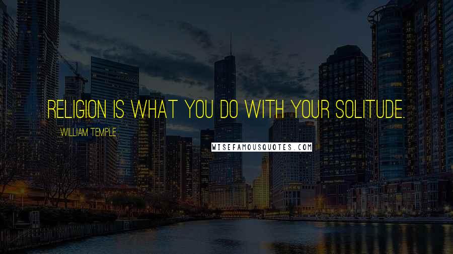 William Temple Quotes: Religion is what you do with your solitude.