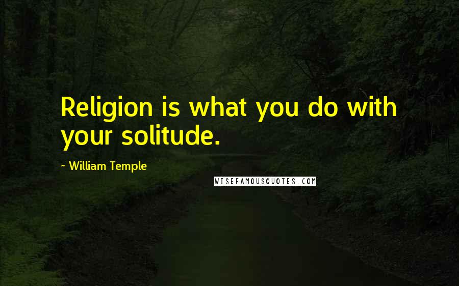 William Temple Quotes: Religion is what you do with your solitude.