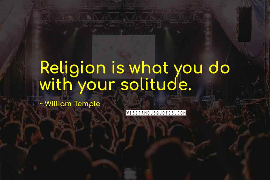 William Temple Quotes: Religion is what you do with your solitude.