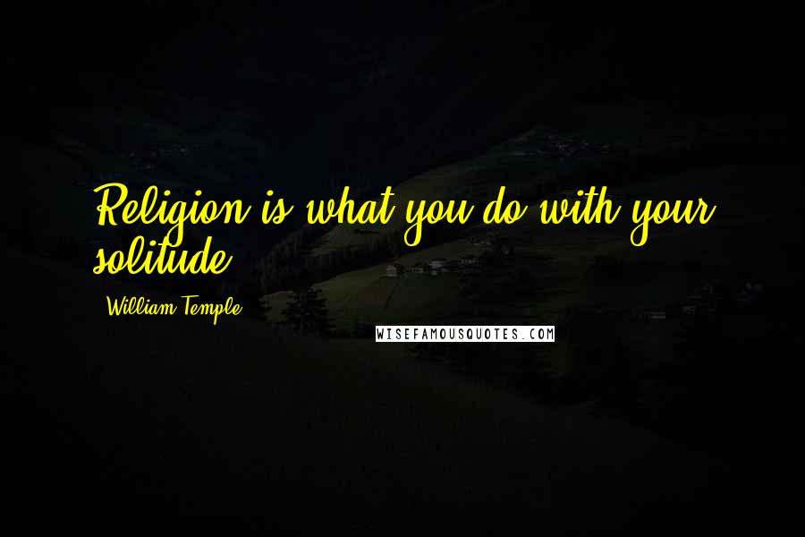 William Temple Quotes: Religion is what you do with your solitude.
