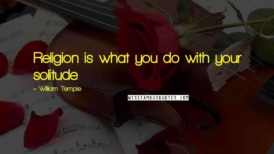 William Temple Quotes: Religion is what you do with your solitude.