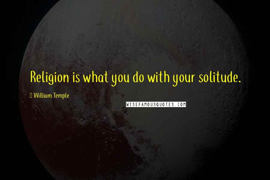 William Temple Quotes: Religion is what you do with your solitude.