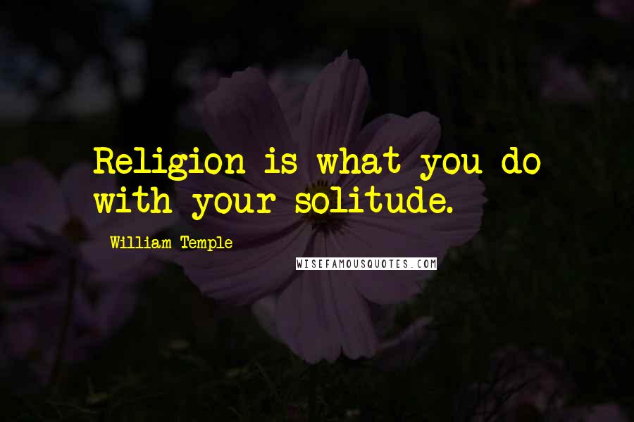 William Temple Quotes: Religion is what you do with your solitude.