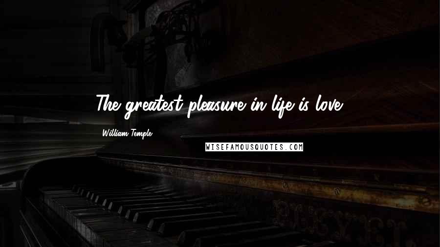 William Temple Quotes: The greatest pleasure in life is love.