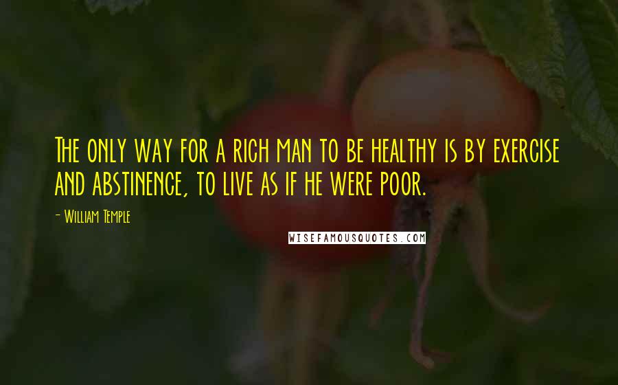 William Temple Quotes: The only way for a rich man to be healthy is by exercise and abstinence, to live as if he were poor.