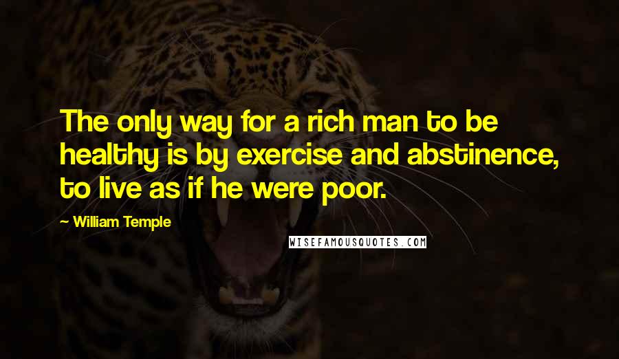 William Temple Quotes: The only way for a rich man to be healthy is by exercise and abstinence, to live as if he were poor.