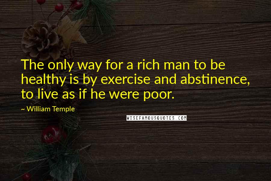 William Temple Quotes: The only way for a rich man to be healthy is by exercise and abstinence, to live as if he were poor.