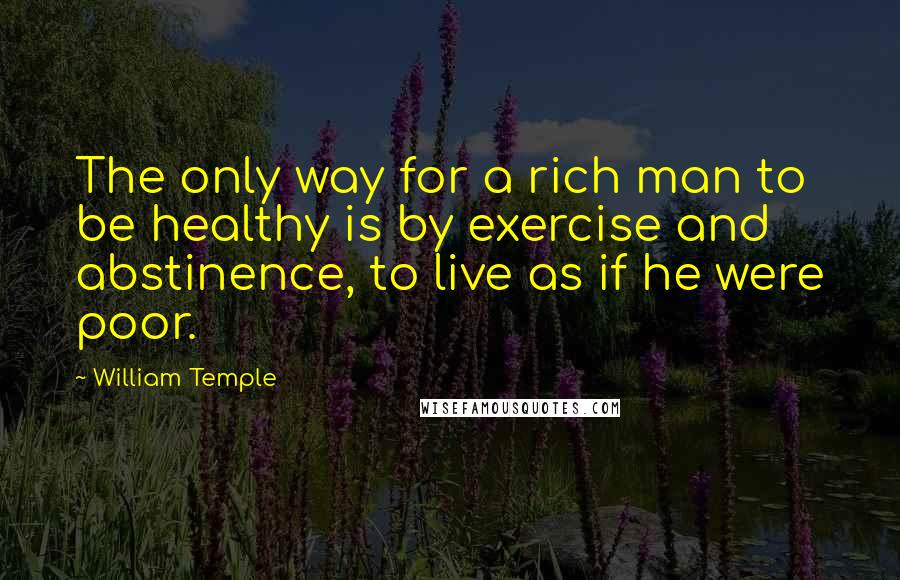 William Temple Quotes: The only way for a rich man to be healthy is by exercise and abstinence, to live as if he were poor.