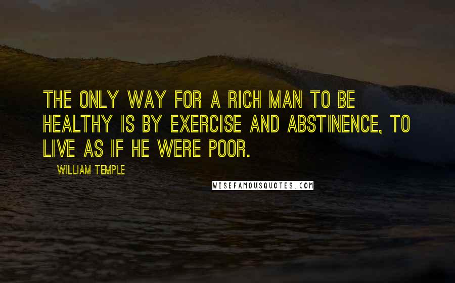 William Temple Quotes: The only way for a rich man to be healthy is by exercise and abstinence, to live as if he were poor.