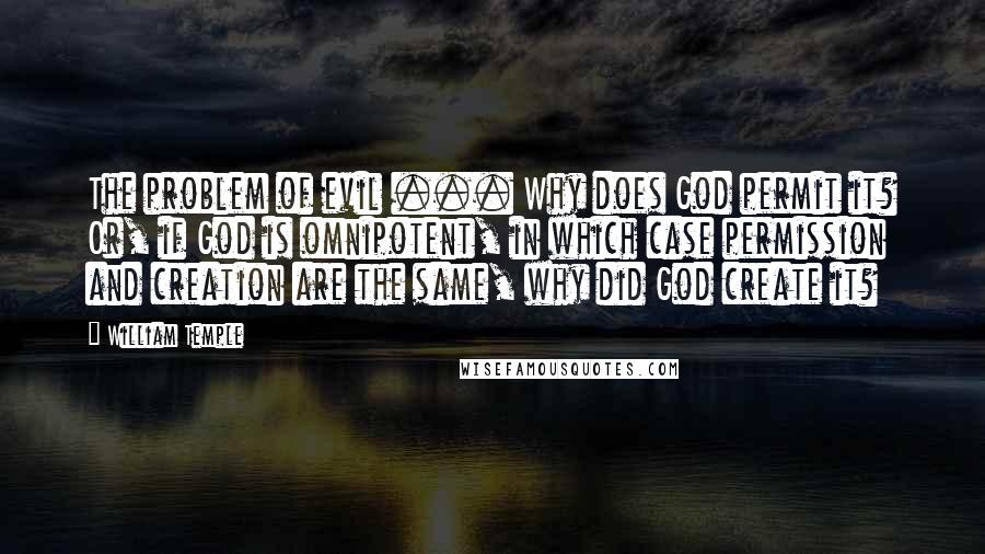 William Temple Quotes: The problem of evil ... Why does God permit it? Or, if God is omnipotent, in which case permission and creation are the same, why did God create it?