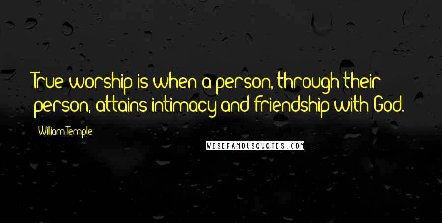 William Temple Quotes: True worship is when a person, through their person, attains intimacy and friendship with God.