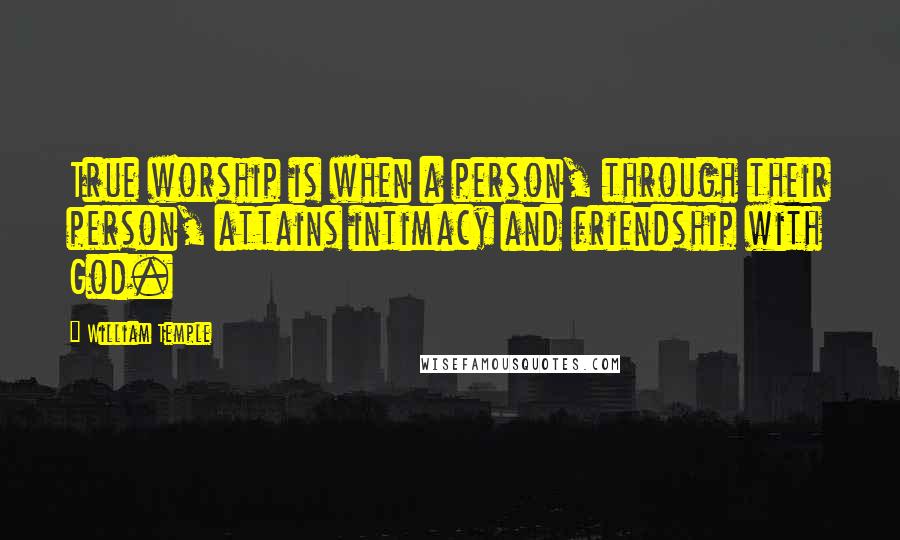 William Temple Quotes: True worship is when a person, through their person, attains intimacy and friendship with God.