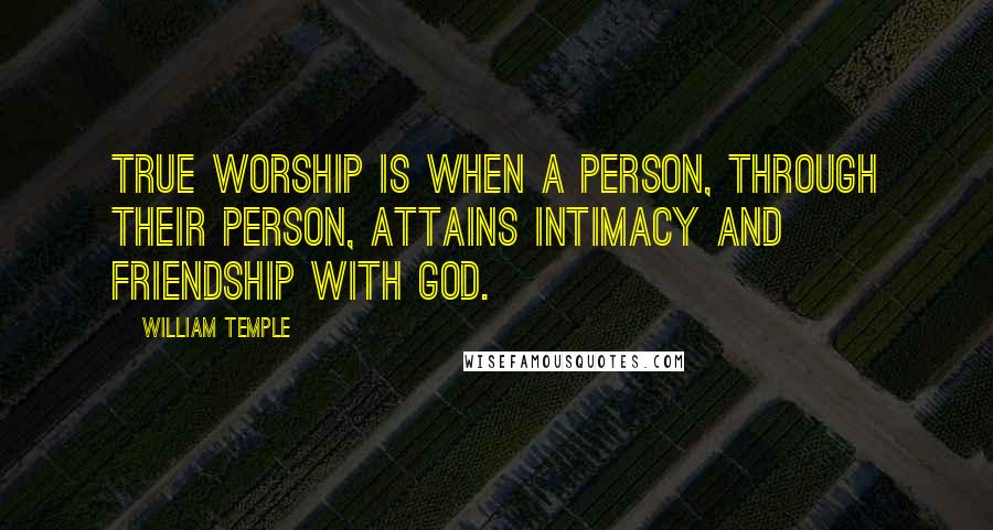 William Temple Quotes: True worship is when a person, through their person, attains intimacy and friendship with God.