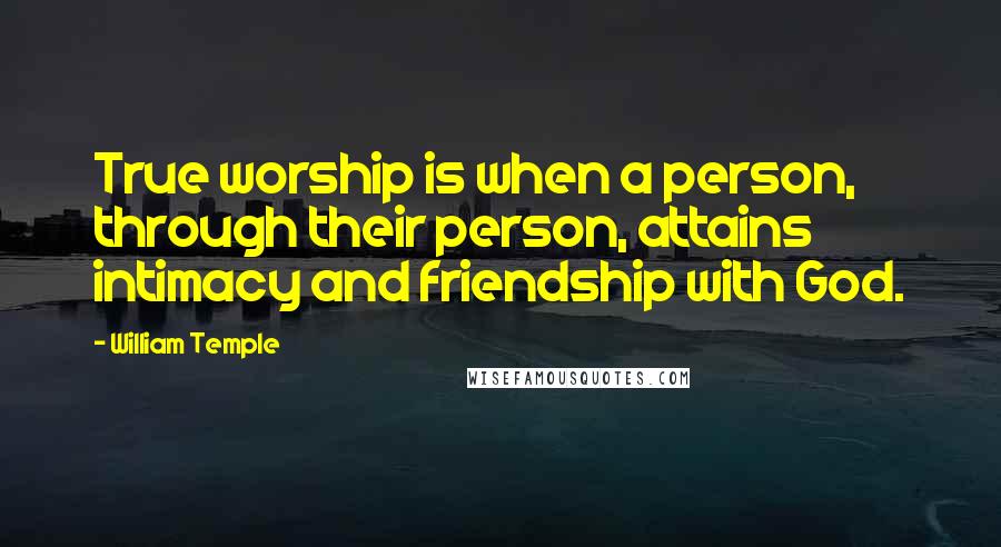 William Temple Quotes: True worship is when a person, through their person, attains intimacy and friendship with God.