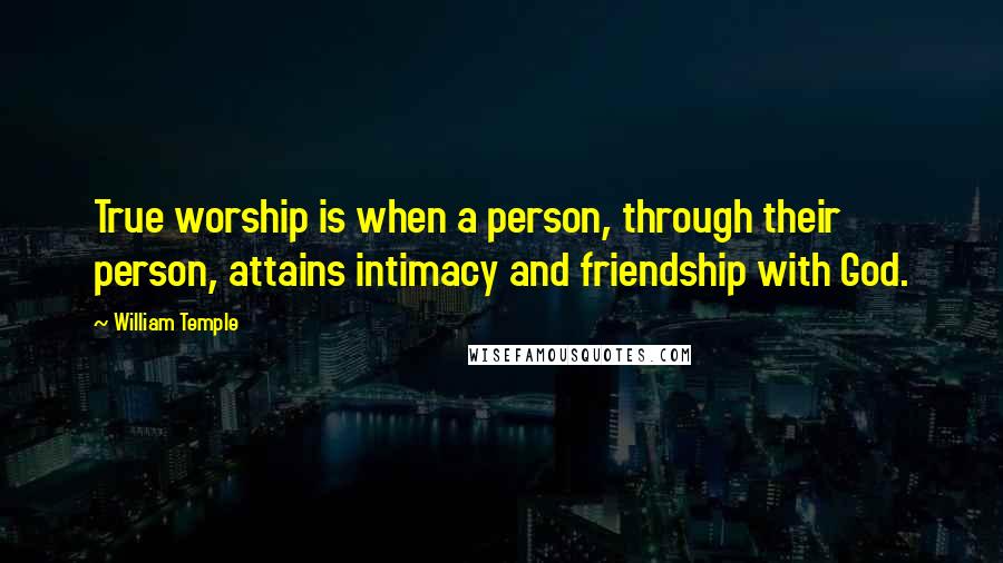 William Temple Quotes: True worship is when a person, through their person, attains intimacy and friendship with God.