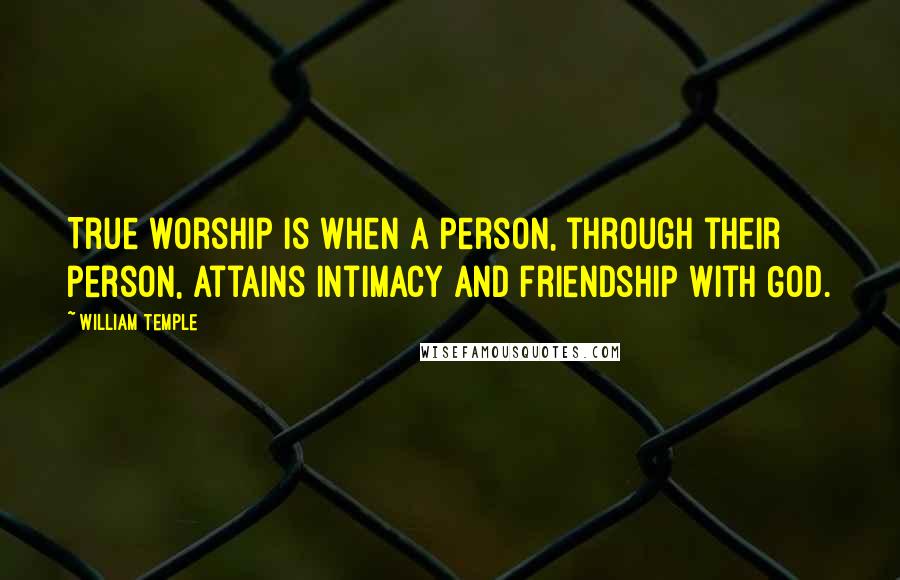 William Temple Quotes: True worship is when a person, through their person, attains intimacy and friendship with God.