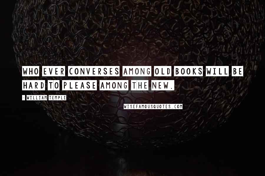 William Temple Quotes: Who ever converses among old books will be hard to please among the new.