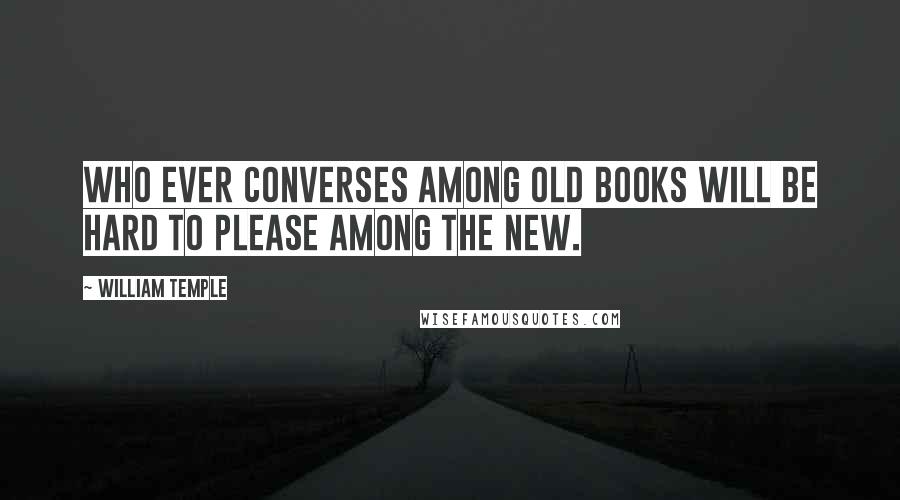 William Temple Quotes: Who ever converses among old books will be hard to please among the new.