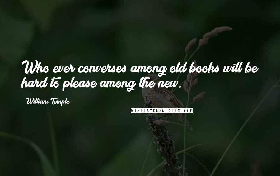 William Temple Quotes: Who ever converses among old books will be hard to please among the new.