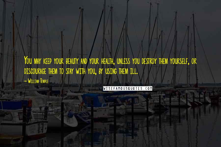 William Temple Quotes: You may keep your beauty and your health, unless you destroy them yourself, or discourage them to stay with you, by using them ill.