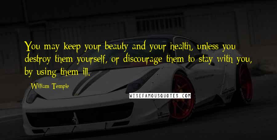 William Temple Quotes: You may keep your beauty and your health, unless you destroy them yourself, or discourage them to stay with you, by using them ill.