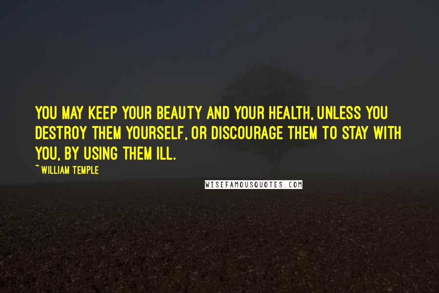 William Temple Quotes: You may keep your beauty and your health, unless you destroy them yourself, or discourage them to stay with you, by using them ill.