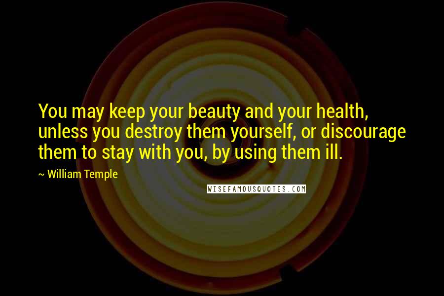 William Temple Quotes: You may keep your beauty and your health, unless you destroy them yourself, or discourage them to stay with you, by using them ill.