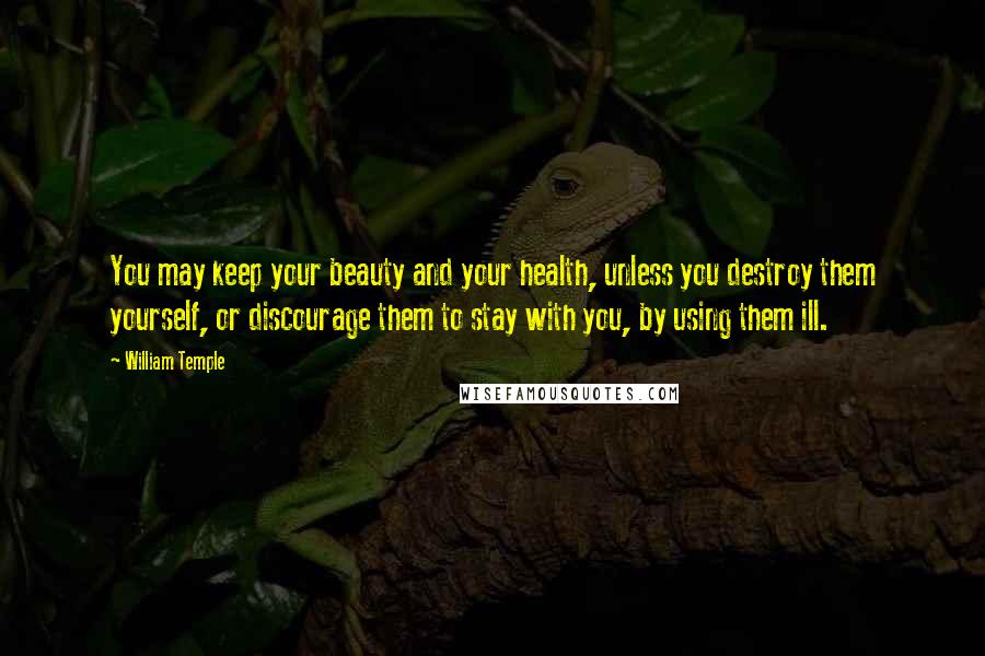 William Temple Quotes: You may keep your beauty and your health, unless you destroy them yourself, or discourage them to stay with you, by using them ill.