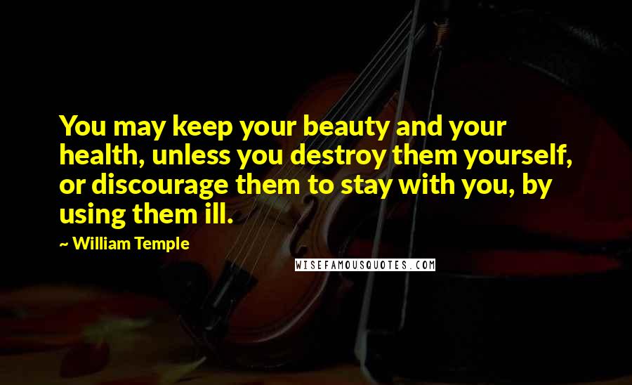 William Temple Quotes: You may keep your beauty and your health, unless you destroy them yourself, or discourage them to stay with you, by using them ill.