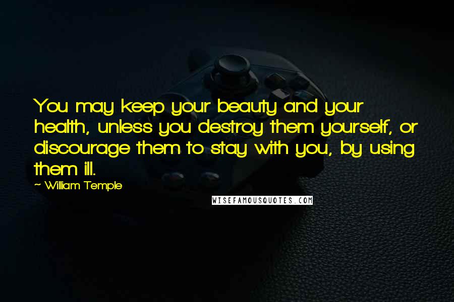 William Temple Quotes: You may keep your beauty and your health, unless you destroy them yourself, or discourage them to stay with you, by using them ill.