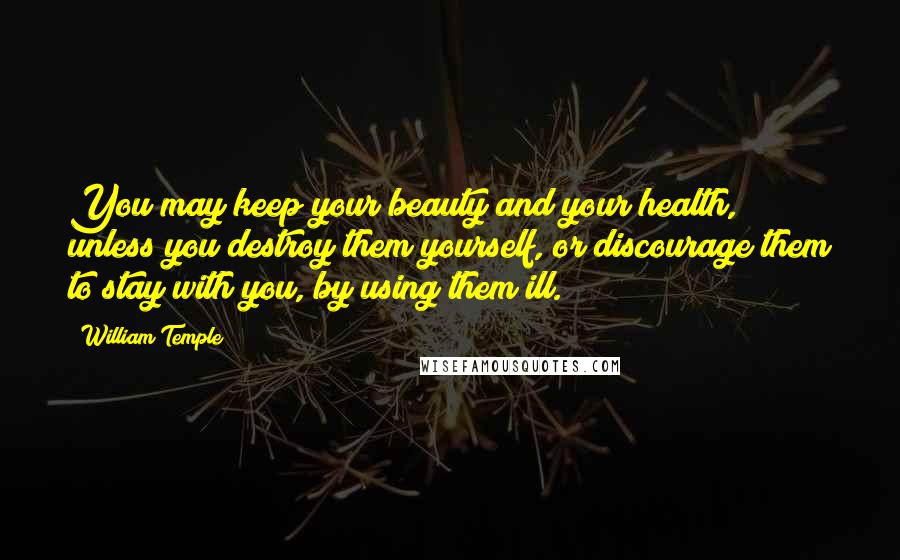 William Temple Quotes: You may keep your beauty and your health, unless you destroy them yourself, or discourage them to stay with you, by using them ill.