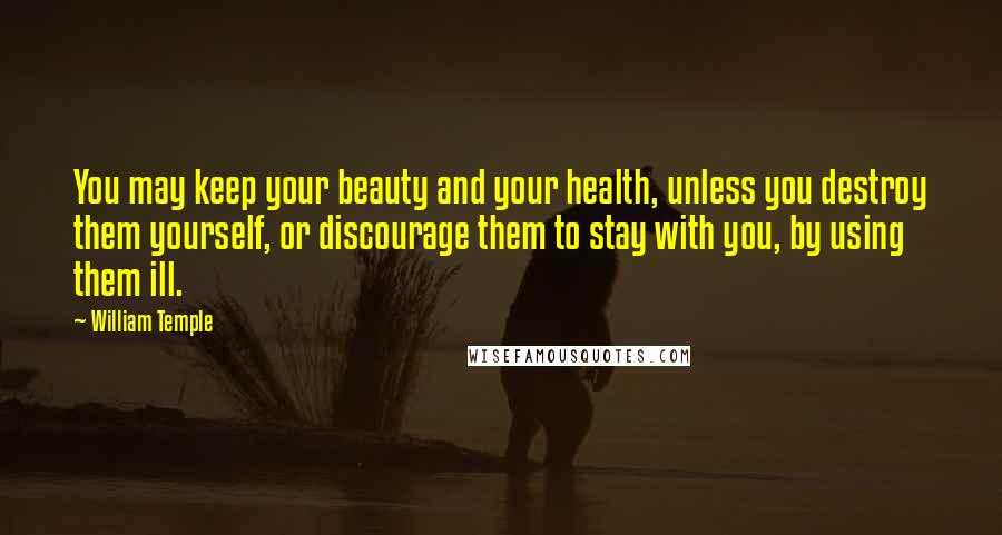 William Temple Quotes: You may keep your beauty and your health, unless you destroy them yourself, or discourage them to stay with you, by using them ill.