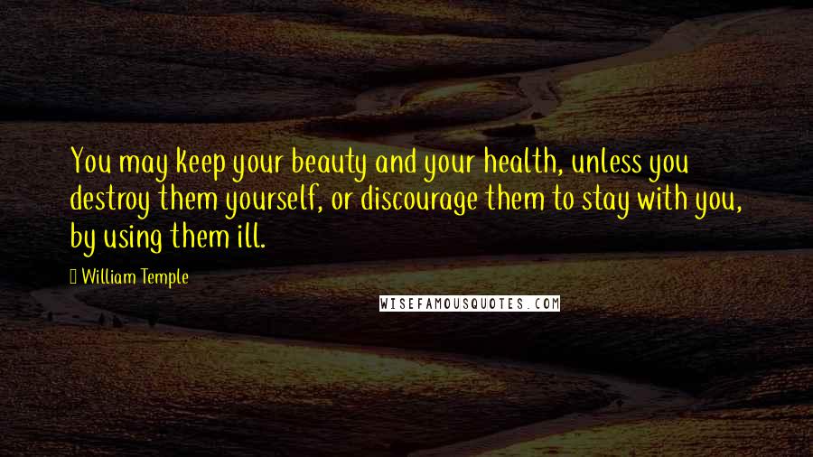 William Temple Quotes: You may keep your beauty and your health, unless you destroy them yourself, or discourage them to stay with you, by using them ill.