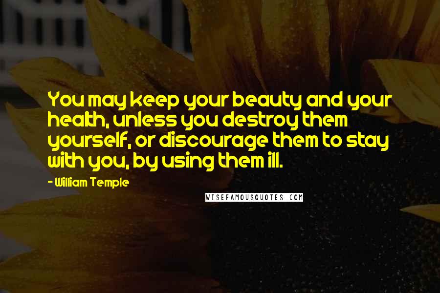 William Temple Quotes: You may keep your beauty and your health, unless you destroy them yourself, or discourage them to stay with you, by using them ill.