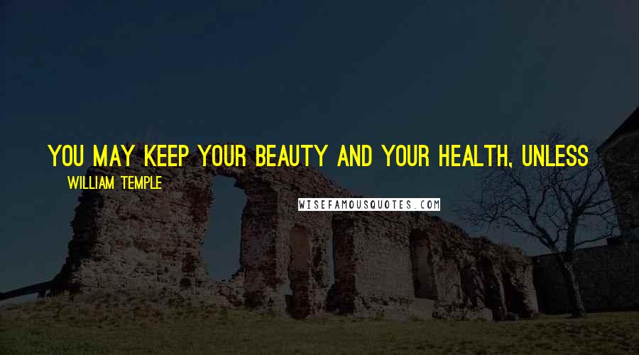 William Temple Quotes: You may keep your beauty and your health, unless you destroy them yourself, or discourage them to stay with you, by using them ill.