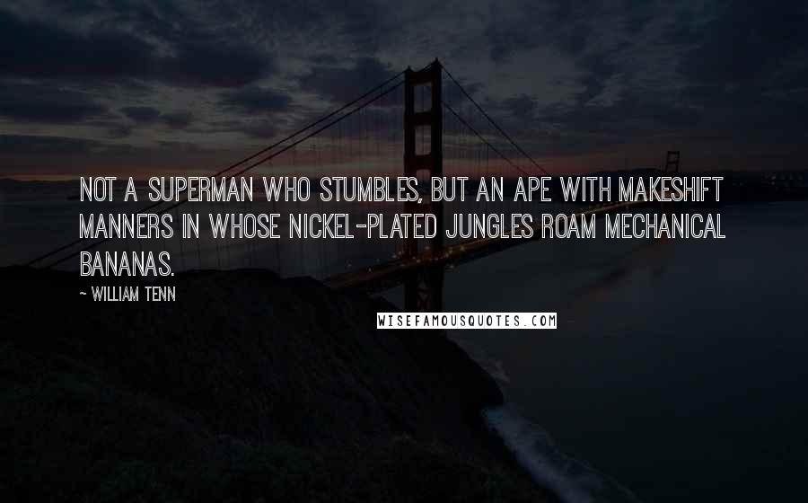 William Tenn Quotes: Not a superman who stumbles, but an ape with makeshift manners in whose nickel-plated jungles roam mechanical bananas.