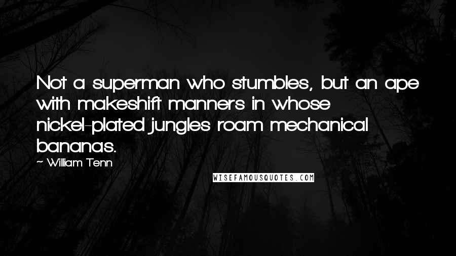 William Tenn Quotes: Not a superman who stumbles, but an ape with makeshift manners in whose nickel-plated jungles roam mechanical bananas.