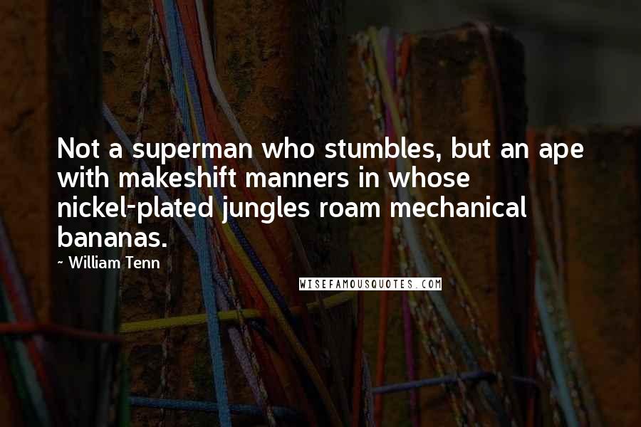 William Tenn Quotes: Not a superman who stumbles, but an ape with makeshift manners in whose nickel-plated jungles roam mechanical bananas.