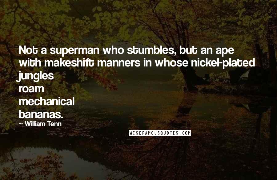 William Tenn Quotes: Not a superman who stumbles, but an ape with makeshift manners in whose nickel-plated jungles roam mechanical bananas.