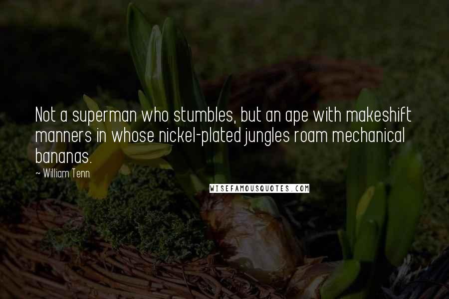 William Tenn Quotes: Not a superman who stumbles, but an ape with makeshift manners in whose nickel-plated jungles roam mechanical bananas.