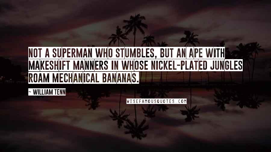 William Tenn Quotes: Not a superman who stumbles, but an ape with makeshift manners in whose nickel-plated jungles roam mechanical bananas.