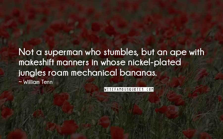 William Tenn Quotes: Not a superman who stumbles, but an ape with makeshift manners in whose nickel-plated jungles roam mechanical bananas.