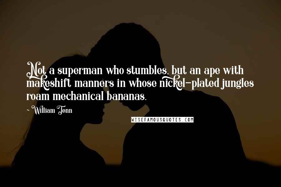 William Tenn Quotes: Not a superman who stumbles, but an ape with makeshift manners in whose nickel-plated jungles roam mechanical bananas.