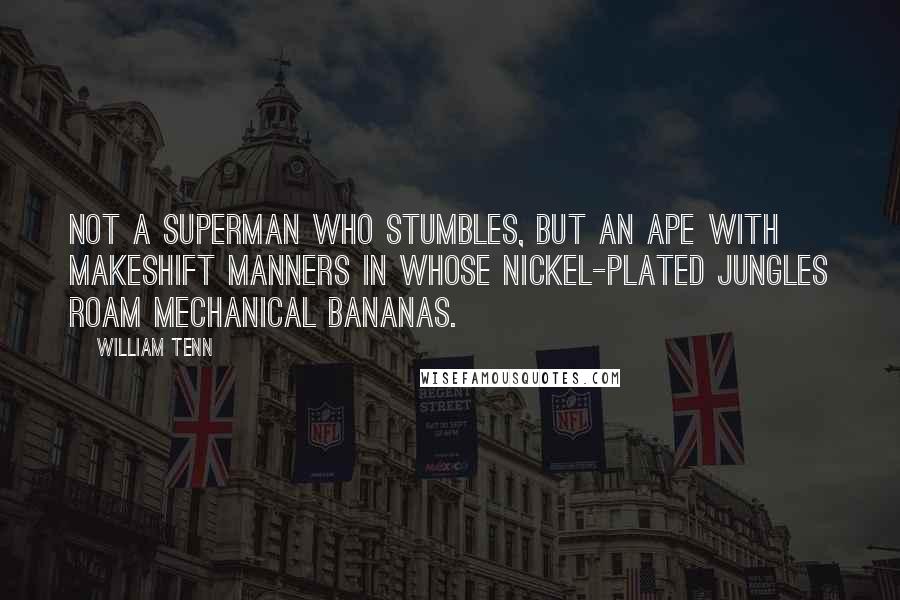 William Tenn Quotes: Not a superman who stumbles, but an ape with makeshift manners in whose nickel-plated jungles roam mechanical bananas.