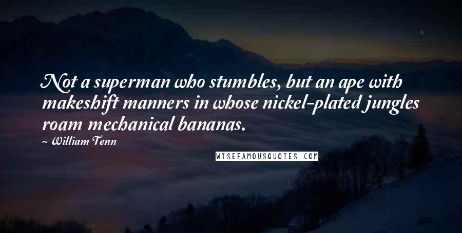 William Tenn Quotes: Not a superman who stumbles, but an ape with makeshift manners in whose nickel-plated jungles roam mechanical bananas.