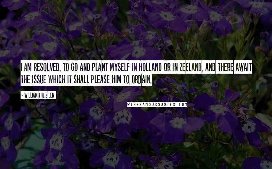 William The Silent Quotes: I am resolved, to go and plant myself in Holland or in Zeeland, and there await the issue which it shall please Him to ordain.