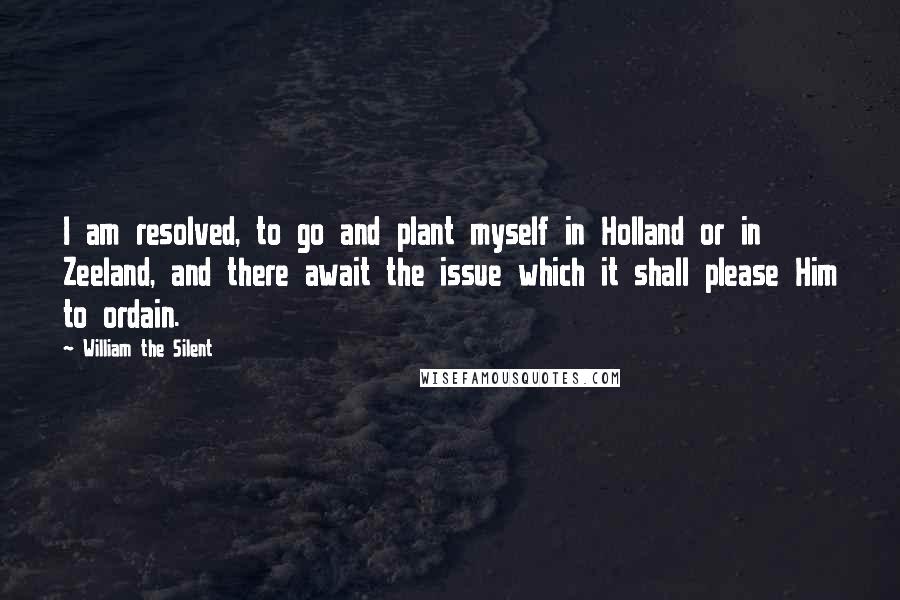 William The Silent Quotes: I am resolved, to go and plant myself in Holland or in Zeeland, and there await the issue which it shall please Him to ordain.