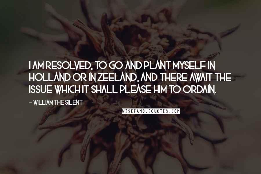 William The Silent Quotes: I am resolved, to go and plant myself in Holland or in Zeeland, and there await the issue which it shall please Him to ordain.