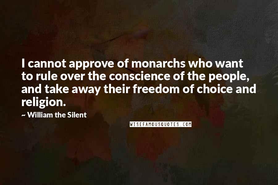 William The Silent Quotes: I cannot approve of monarchs who want to rule over the conscience of the people, and take away their freedom of choice and religion.