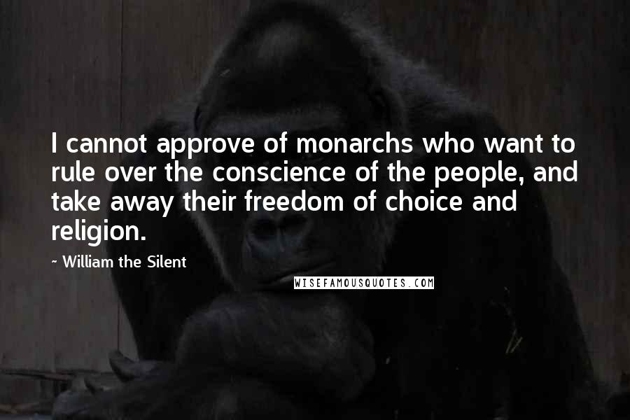 William The Silent Quotes: I cannot approve of monarchs who want to rule over the conscience of the people, and take away their freedom of choice and religion.